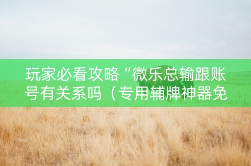 玩家必看攻略“微乐总输跟账号有关系吗（专用辅牌神器免安装）