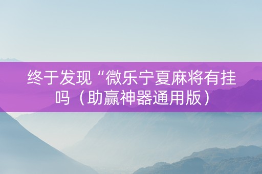 终于发现“微乐宁夏麻将有挂吗（助赢神器通用版）
