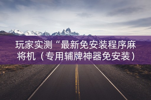 玩家实测“最新免安装程序麻将机（专用辅牌神器免安装）