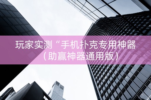 玩家实测“手机扑克专用神器（助赢神器通用版）