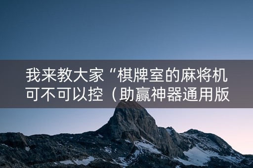 我来教大家“棋牌室的麻将机可不可以控（助赢神器通用版）
