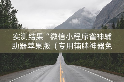 实测结果“微信小程序雀神辅助器苹果版（专用辅牌神器免安装）