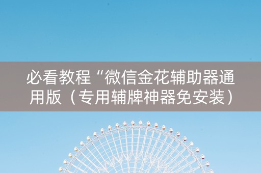必看教程“微信金花辅助器通用版（专用辅牌神器免安装）