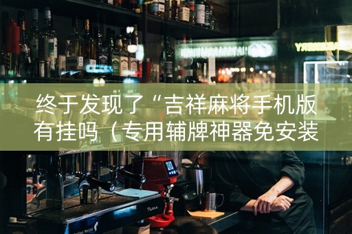终于发现了“吉祥麻将手机版有挂吗（专用辅牌神器免安装）