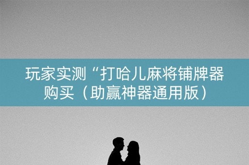 玩家实测“打哈儿麻将铺牌器购买（助赢神器通用版）