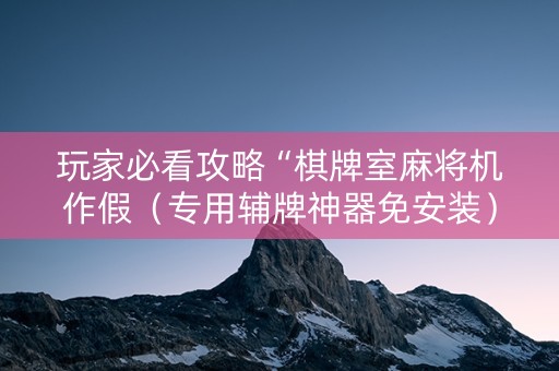 玩家必看攻略“棋牌室麻将机作假（专用辅牌神器免安装）