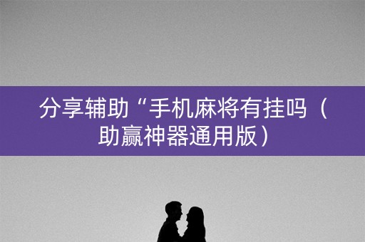 分享辅助“手机麻将有挂吗（助赢神器通用版）