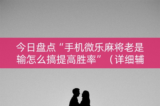 今日盘点“手机微乐麻将老是输怎么搞提高胜率”（详细辅助教程）-哔哩哔哩
