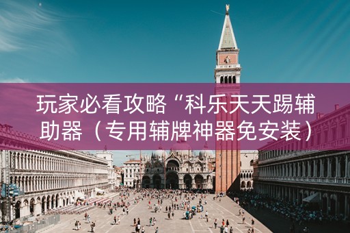 玩家必看攻略“科乐天天踢辅助器（专用辅牌神器免安装）
