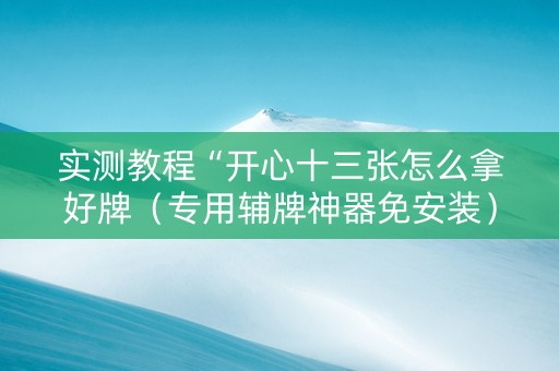 实测教程“开心十三张怎么拿好牌（专用辅牌神器免安装）