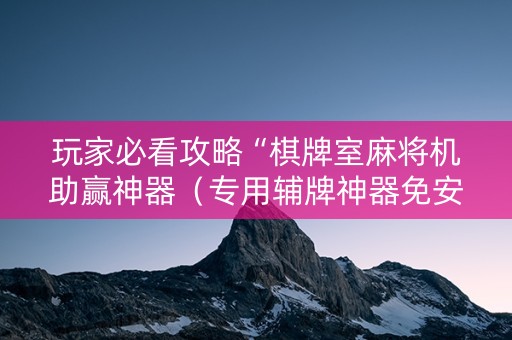 玩家必看攻略“棋牌室麻将机助赢神器（专用辅牌神器免安装）