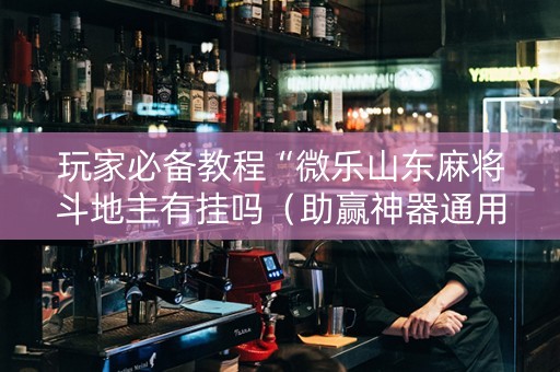 玩家必备教程“微乐山东麻将斗地主有挂吗（助赢神器通用版）