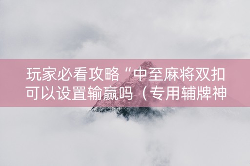玩家必看攻略“中至麻将双扣可以设置输赢吗（专用辅牌神器免安装）