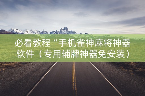 必看教程“手机雀神麻将神器软件（专用辅牌神器免安装）