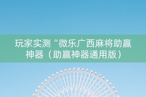 玩家实测“微乐广西麻将助赢神器（助赢神器通用版）