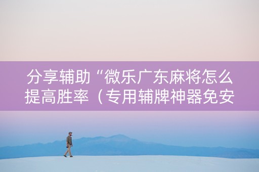 分享辅助“微乐广东麻将怎么提高胜率（专用辅牌神器免安装）