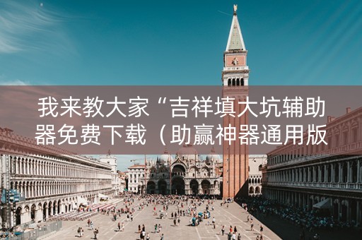 我来教大家“吉祥填大坑辅助器免费下载（助赢神器通用版）