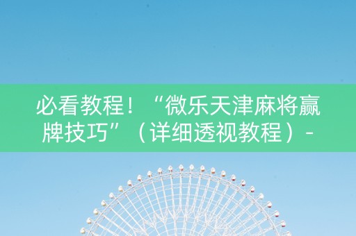 必看教程！“微乐天津麻将赢牌技巧”（详细透视教程）-哔哩哔哩