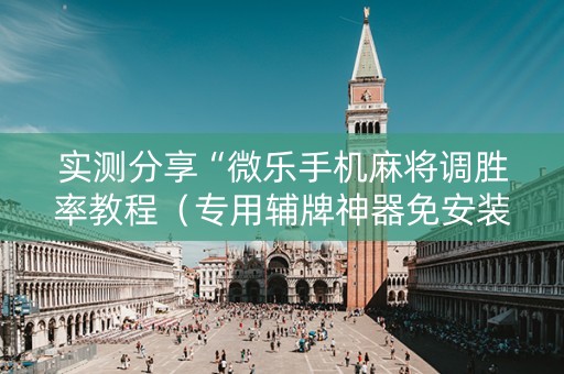 实测分享“微乐手机麻将调胜率教程（专用辅牌神器免安装）