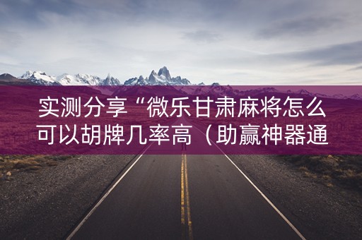 实测分享“微乐甘肃麻将怎么可以胡牌几率高（助赢神器通用版）