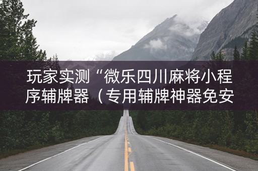 玩家实测“微乐四川麻将小程序辅牌器（专用辅牌神器免安装）