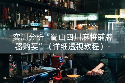 实测分析“蜀山四川麻将铺牌器购买”（详细透视教程）-哔哩哔哩