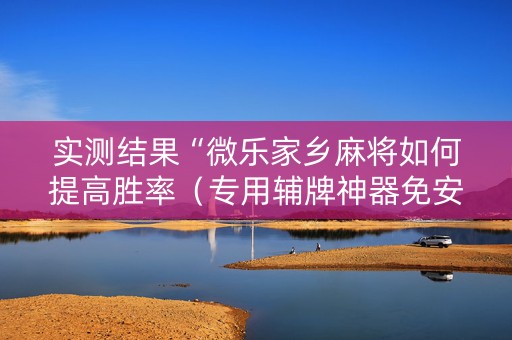 实测结果“微乐家乡麻将如何提高胜率（专用辅牌神器免安装）