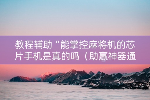 教程辅助“能掌控麻将机的芯片手机是真的吗（助赢神器通用版）