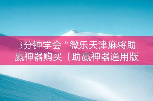 3分钟学会“微乐天津麻将助赢神器购买（助赢神器通用版）