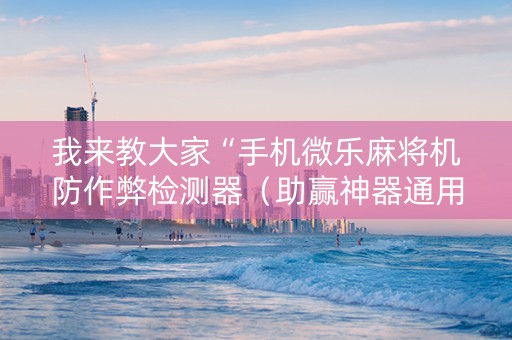 我来教大家“手机微乐麻将机防作弊检测器（助赢神器通用版）