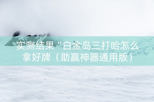 实测结果“白金岛三打哈怎么拿好牌（助赢神器通用版）