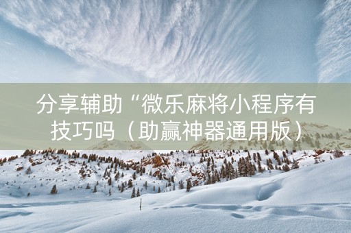 分享辅助“微乐麻将小程序有技巧吗（助赢神器通用版）