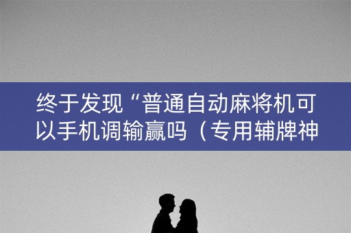 终于发现“普通自动麻将机可以手机调输赢吗（专用辅牌神器免安装）
