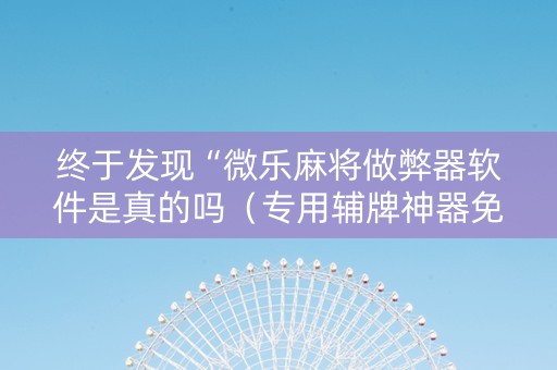 终于发现“微乐麻将做弊器软件是真的吗（专用辅牌神器免安装）