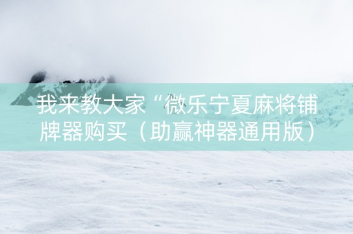 我来教大家“微乐宁夏麻将铺牌器购买（助赢神器通用版）