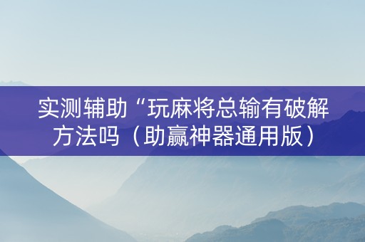 实测辅助“玩麻将总输有破解方法吗（助赢神器通用版）
