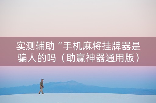 实测辅助“手机麻将挂牌器是骗人的吗（助赢神器通用版）