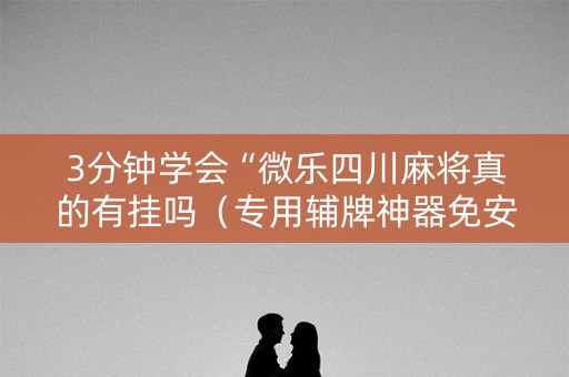 3分钟学会“微乐四川麻将真的有挂吗（专用辅牌神器免安装）