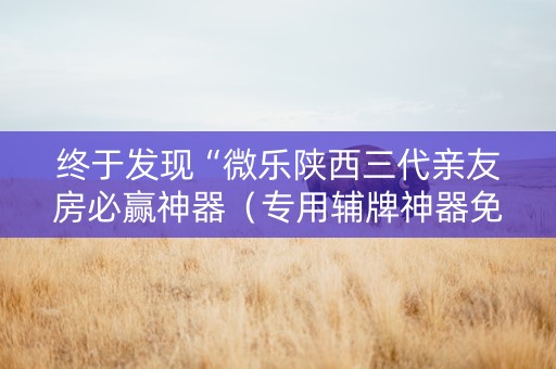 终于发现“微乐陕西三代亲友房必赢神器（专用辅牌神器免安装）