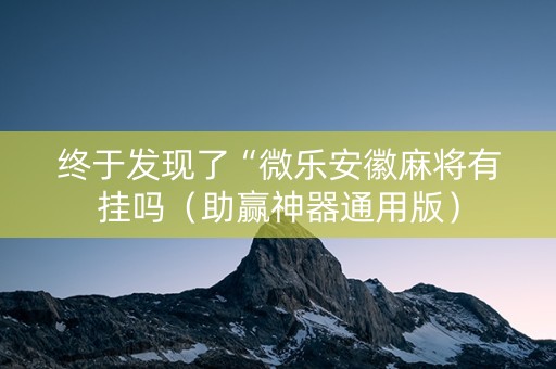 终于发现了“微乐安徽麻将有挂吗（助赢神器通用版）