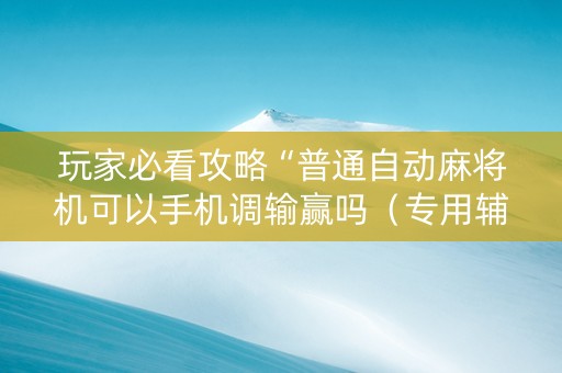 玩家必看攻略“普通自动麻将机可以手机调输赢吗（专用辅牌神器免安装）