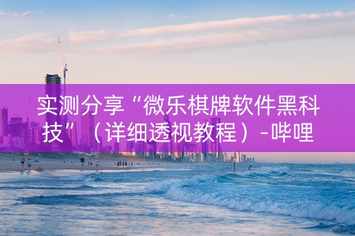 实测分享“微乐棋牌软件黑科技”（详细透视教程）-哔哩哔哩
