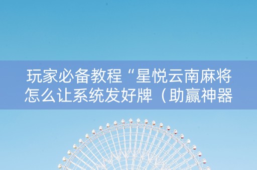 玩家必备教程“星悦云南麻将怎么让系统发好牌（助赢神器通用版）