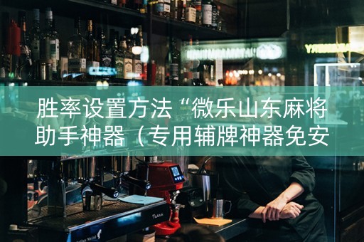 胜率设置方法“微乐山东麻将助手神器（专用辅牌神器免安装）