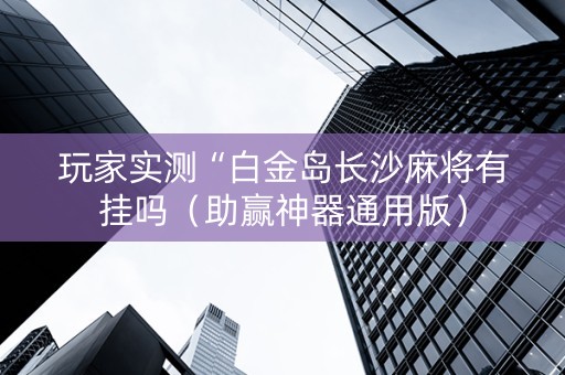 玩家实测“白金岛长沙麻将有挂吗（助赢神器通用版）