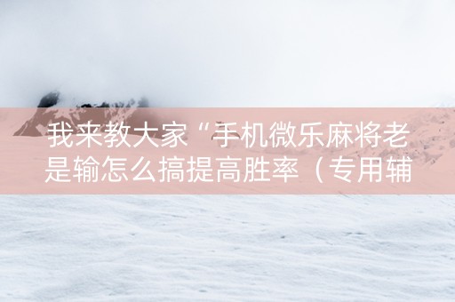我来教大家“手机微乐麻将老是输怎么搞提高胜率（专用辅牌神器免安装）