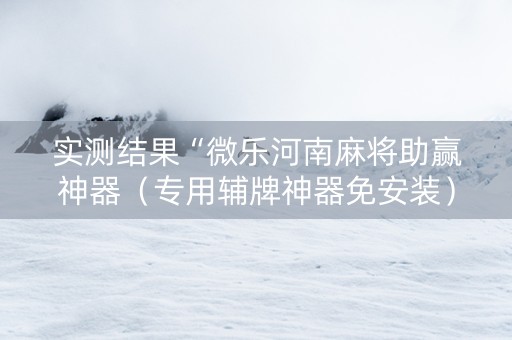 实测结果“微乐河南麻将助赢神器（专用辅牌神器免安装）