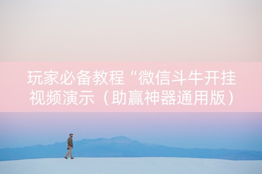 玩家必备教程“微信斗牛开挂视频演示（助赢神器通用版）