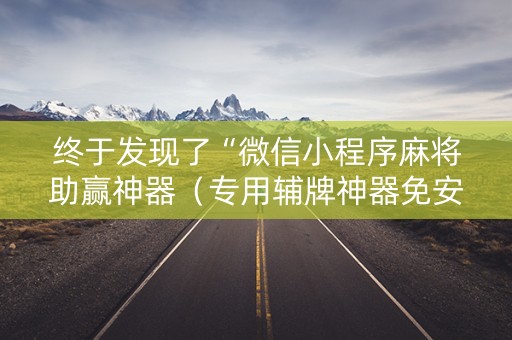 终于发现了“微信小程序麻将助赢神器（专用辅牌神器免安装）