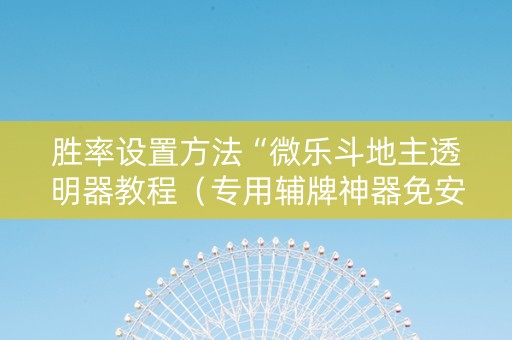 胜率设置方法“微乐斗地主透明器教程（专用辅牌神器免安装）